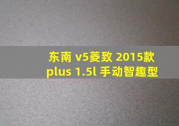 东南 v5菱致 2015款 plus 1.5l 手动智趣型